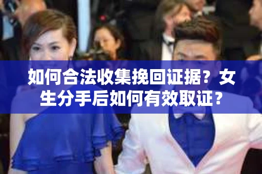 如何合法收集挽回证据？女生分手后如何有效取证？