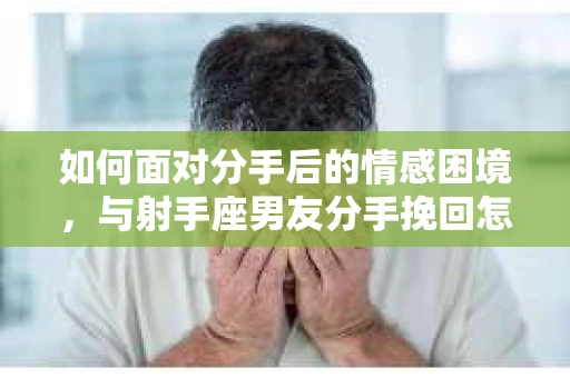 如何面对分手后的情感困境，与射手座男友分手挽回怎么办？