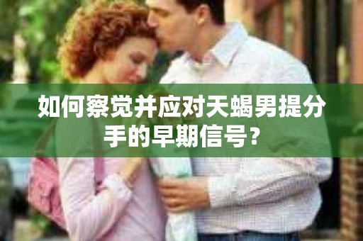 如何察觉并应对天蝎男提分手的早期信号？
