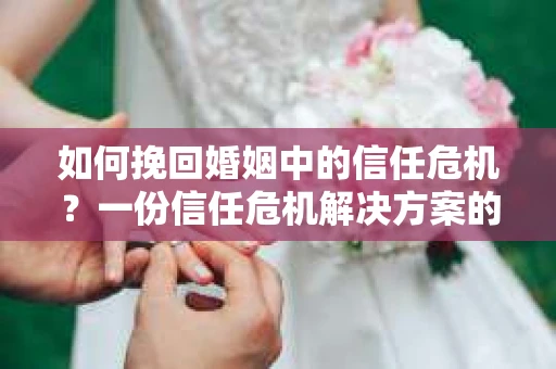 如何挽回婚姻中的信任危机?一份信任危机解决方案的干货指南 如何挽回婚姻中的信任危机?一份信任危机解决方案的干货指南