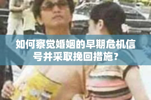 如何察觉婚姻的早期危机信号并采取挽回措施? 如何察觉婚姻的早期危机信号并采取挽回措施?
