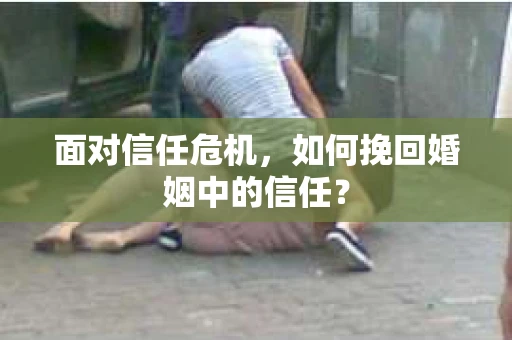 面对信任危机，如何挽回婚姻中的信任？