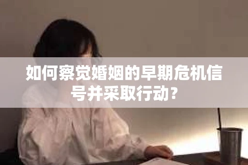 如何察觉婚姻的早期危机信号并采取行动？