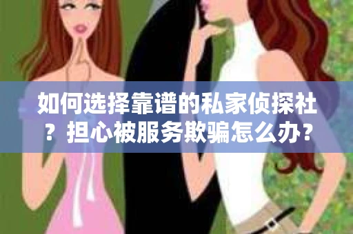 如何选择靠谱的私家侦探社？担心被服务欺骗怎么办？