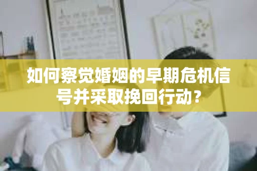如何察觉婚姻的早期危机信号并采取挽回行动？