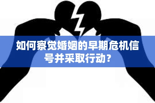 如何察觉婚姻的早期危机信号并采取行动? 如何察觉婚姻的早期危机信号并采取行动?