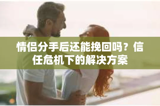 情侣分手后还能挽回吗？信任危机下的解决方案
