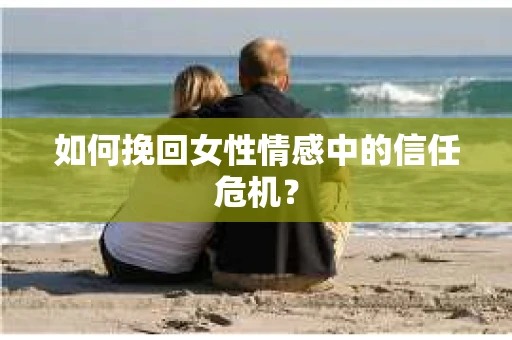 如何挽回女性情感中的信任危机? 如何挽回女性情感中的信任危机?
