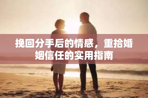挽回分手后的情感，重拾婚姻信任的实用指南