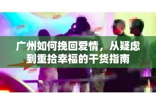 广州如何挽回爱情，从疑虑到重拾幸福的干货指南