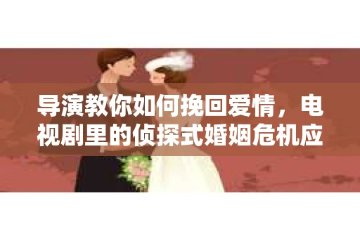 导演教你如何挽回爱情，电视剧里的侦探式婚姻危机应对法