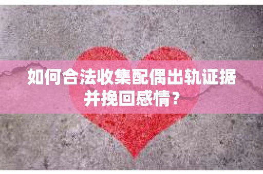 如何合法收集配偶出轨证据并挽回感情？