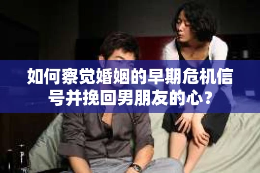 如何察觉婚姻的早期危机信号并挽回男朋友的心？