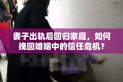 妻子出轨后回归家庭，如何挽回婚姻中的信任危机？