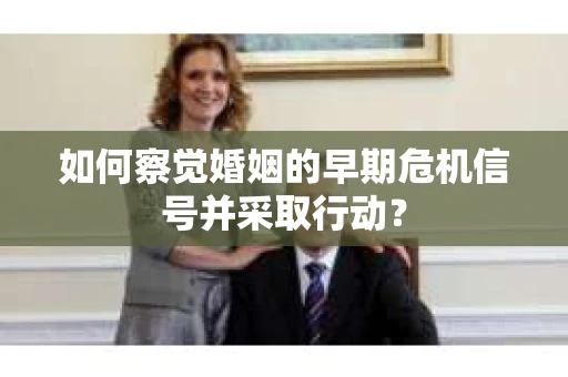 如何察觉婚姻的早期危机信号并采取行动？