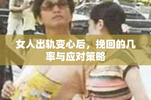 女人出轨变心后，挽回的几率与应对策略