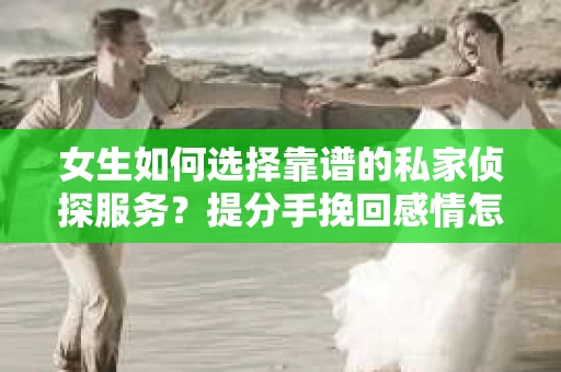 女生如何选择靠谱的私家侦探服务？提分手挽回感情怎么办？