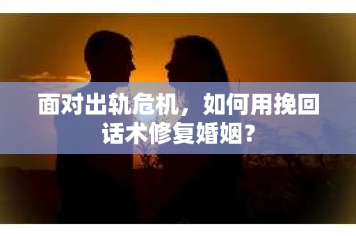 面对出轨危机，如何用挽回话术修复婚姻？