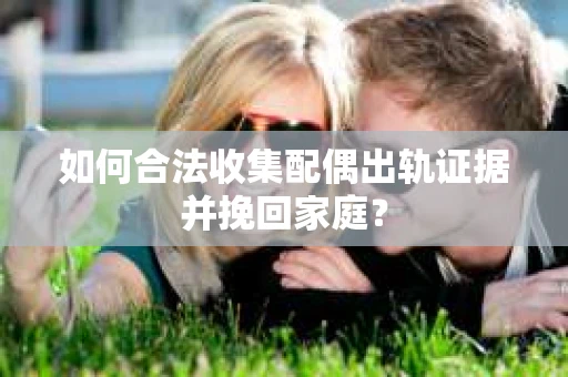 如何合法收集配偶出轨证据并挽回家庭？