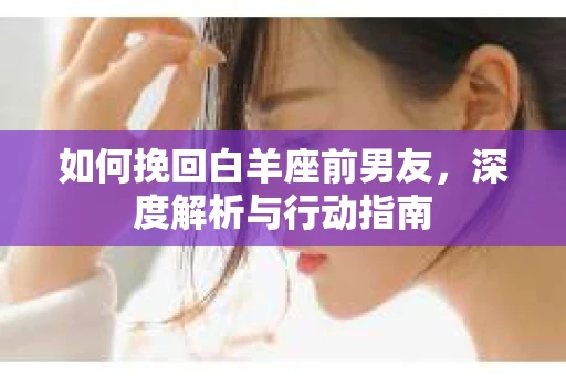 如何挽回白羊座前男友，深度解析与行动指南