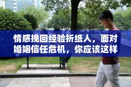 情感挽回经验折纸人，面对婚姻信任危机，你应该这样做