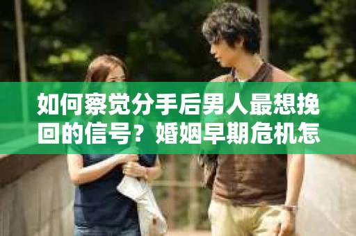 如何察觉分手后男人最想挽回的信号?婚姻早期危机怎么办? 如何察觉分手后男人最想挽回的信号?婚姻早期危机怎么办?