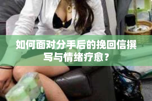 如何面对分手后的挽回信撰写与情绪疗愈？