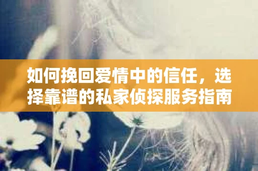 如何挽回爱情中的信任，选择靠谱的私家侦探服务指南