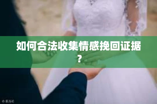 如何合法收集情感挽回证据? 如何合法收集情感挽回证据?