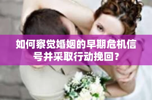 如何察觉婚姻的早期危机信号并采取行动挽回？