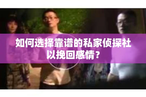 如何选择靠谱的私家侦探社以挽回感情？