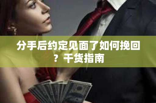 分手后约定见面了如何挽回？干货指南