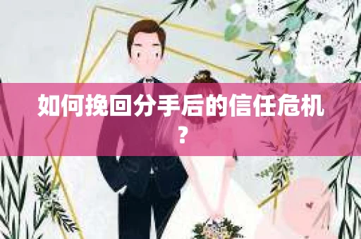 如何挽回分手后的信任危机? 如何挽回分手后的信任危机?