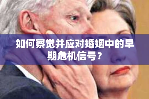 如何察觉并应对婚姻中的早期危机信号? 如何察觉并应对婚姻中的早期危机信号?