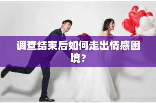 调查结束后如何走出情感困境？