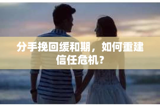 分手挽回缓和期，如何重建信任危机？