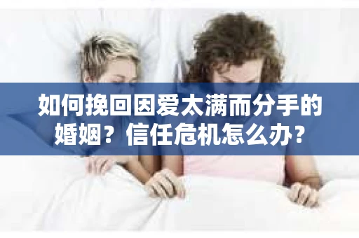 如何挽回因爱太满而分手的婚姻？信任危机怎么办？