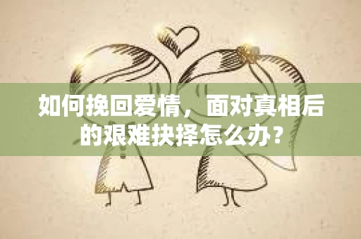 如何挽回爱情，面对真相后的艰难抉择怎么办？