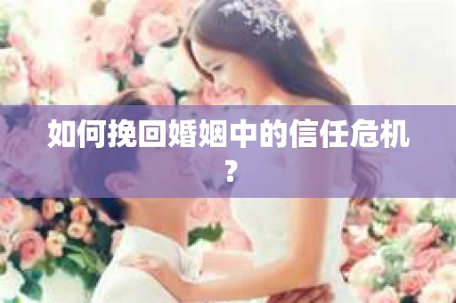 如何挽回婚姻中的信任危机？