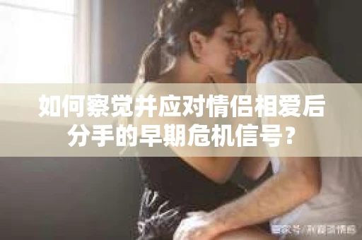 如何察觉并应对情侣相爱后分手的早期危机信号？
