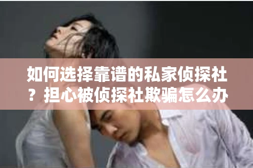 如何选择靠谱的私家侦探社？担心被侦探社欺骗怎么办？