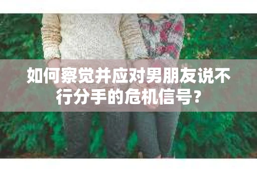 如何察觉并应对男朋友说不行分手的危机信号？