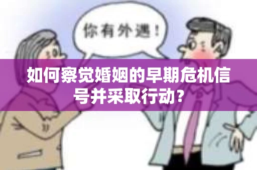 如何察觉婚姻的早期危机信号并采取行动? 如何察觉婚姻的早期危机信号并采取行动?