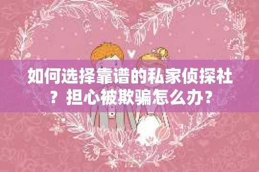 如何选择靠谱的私家侦探社？担心被欺骗怎么办？