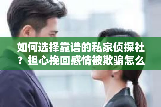 如何选择靠谱的私家侦探社?担心挽回感情被欺骗怎么办? 如何选择靠谱的私家侦探社?担心挽回感情被欺骗怎么办?