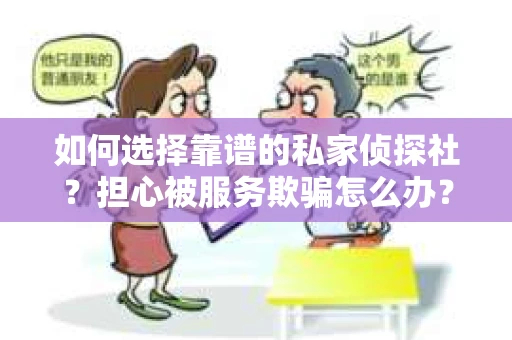 如何选择靠谱的私家侦探社？担心被服务欺骗怎么办？