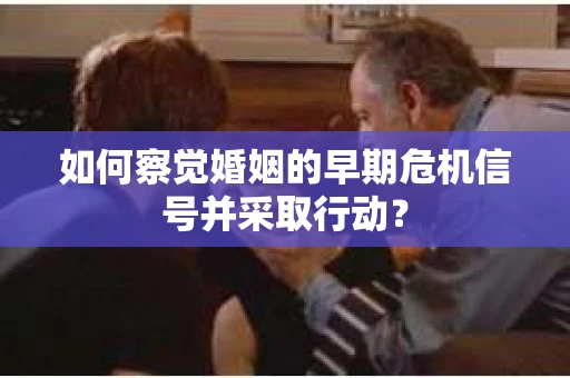 如何察觉婚姻的早期危机信号并采取行动？