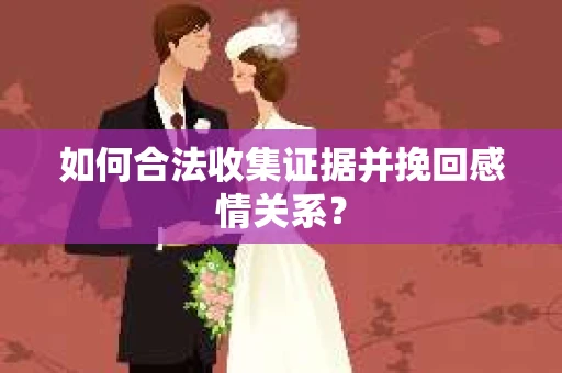 如何合法收集证据并挽回感情关系？