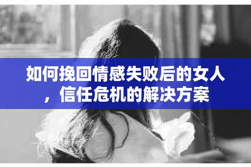 如何挽回情感失败后的女人,信任危机的解决方案 如何挽回情感失败后的女人,信任危机的解决方案