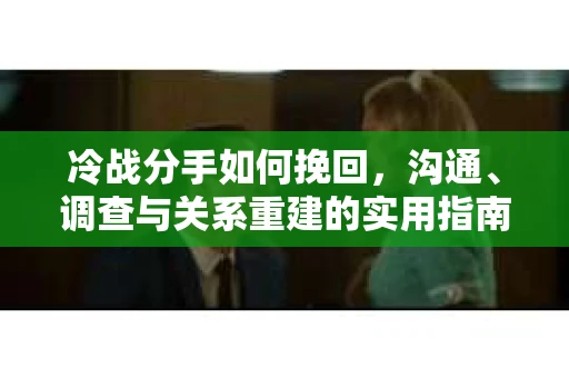 冷战分手如何挽回，沟通、调查与关系重建的实用指南